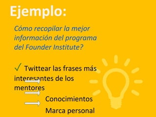 Ejemplo:
Cómo recopilar la mejor
información del programa
del Founder Institute?
✓ Twittear las frases más
interesantes de los
mentores
Conocimientos
Marca personal
 
