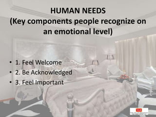 HUMAN NEEDS
(Key components people recognize on
an emotional level)
• 1. Feel Welcome
• 2. Be Acknowledged
• 3. Feel Important
 
