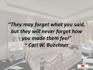“They may forget what you said,
but they will never forget how
you made them feel”
~ Carl W. Buechner
 