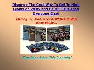 Discover The Cool Way To Get To High
Levels on WOW and Be BETTER Than
           Everyone Else!
  Getting To Level 85 on WOW Has NEVER
               Been Easier…




     Read More About This Cool Way!
 