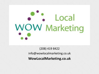 (208) 419 8422
info@wowlocalmarketing.co.uk
WowLocalMarketing.co.uk
 