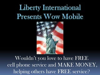 Liberty International ,[object Object],Presents Wow Mobile,[object Object],Wouldn’t you love to have FREE,[object Object], cell phone service and MAKE MONEY,  helping others have FREE service?,[object Object]