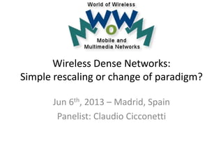 Wireless Dense Networks:
Simple rescaling or change of paradigm?
Jun 6th, 2013 – Madrid, Spain
Panelist: Claudio Cicconetti
 