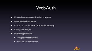 WebAuth
•   External authentication handled in Apache

•   More involved site setup

•   Must trust the Gateway (Apache) for security

•   Deceptively simple

•   Interesting solutions:

    •   Multiple authentications

    •   Trust-to-Set applications
 