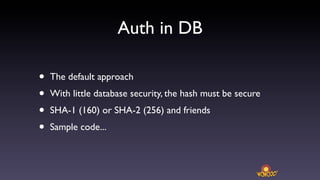 Auth in DB

•   The default approach
•   With little database security, the hash must be secure
•   SHA-1 (160) or SHA-2 (256) and friends
•   Sample code...
 