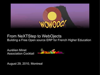 From NeXTStep to WebOjects
Building a Free Open source ERP for French Higher Education


Aurélien Minet
Association Cocktail


August 29, 2010, Montreal
 