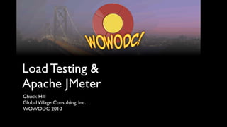 Load Testing &
Apache JMeter
Chuck Hill
Global Village Consulting, Inc.
WOWODC 2010
 