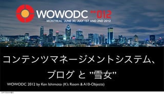 MONTREAL JUNE 30, JULY 1ST AND 2ND 2012




コンテンツマネージメントシステム、
                         ブログ と ”雪女”
    WOWODC 2012 by Ken Ishimoto (K’s Room & A10-Objects)

12年7月5日木曜日
 