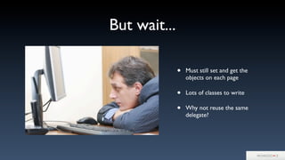 But wait...
• Must still set and get the
objects on each page
• Lots of classes to write
• Why not reuse the same
delegate?
 