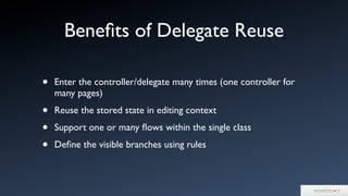 Beneﬁts of Delegate Reuse
• Enter the controller/delegate many times (one controller for
many pages)
• Reuse the stored state in editing context
• Support one or many ﬂows within the single class
• Deﬁne the visible branches using rules
 