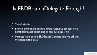 Is ERDBranchDelegate Enough?
• Yes....but...no.
• Branch choices are deﬁned in the rules, but can lead to a
complex ruleset depending on the business logic
• Introspection on the ERDBranchDelegate returns all the
methods in the class
 