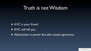 Truth is not Wisdom
• KVC is your friend
• KVC will kill you
• Abstraction is power but also causes ignorance.
10
 