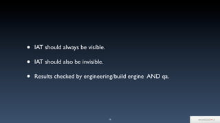 16
• IAT should always be visible.
• IAT should also be invisible.
• Results checked by engineering/build engine AND qa.
 