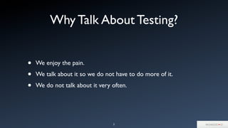 • We enjoy the pain.
• We talk about it so we do not have to do more of it.
• We do not talk about it very often.
2
Why Talk About Testing?
 