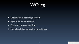 • Data import is not always correct.
• Input is not always sensible
• Page responses are too slow
• Not a lot of time to work on it, suckiness.
6
WOLeg
 