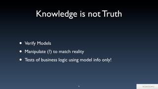 Knowledge is not Truth
• Verify Models
• Manipulate (?) to match reality
• Tests of business logic using model info only!
9
 