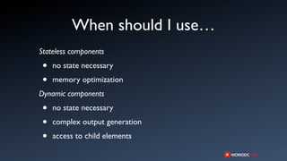 When should I use…
Stateless components

 •   no state necessary

 •   memory optimization
Dynamic components

 •   no state necessary

 •   complex output generation

 •   access to child elements
 
