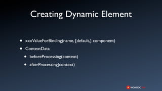 Creating Dynamic Element

•   xxxValueForBinding(name, [default,] component)

•   ContextData

    •   beforeProcessing(context)

    •   afterProcessing(context)
 