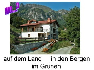 auf dem Land in den Bergen
         im Grünen
 