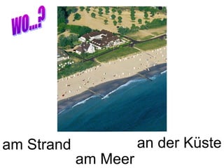 am Strand             an der Küste
            am Meer
 