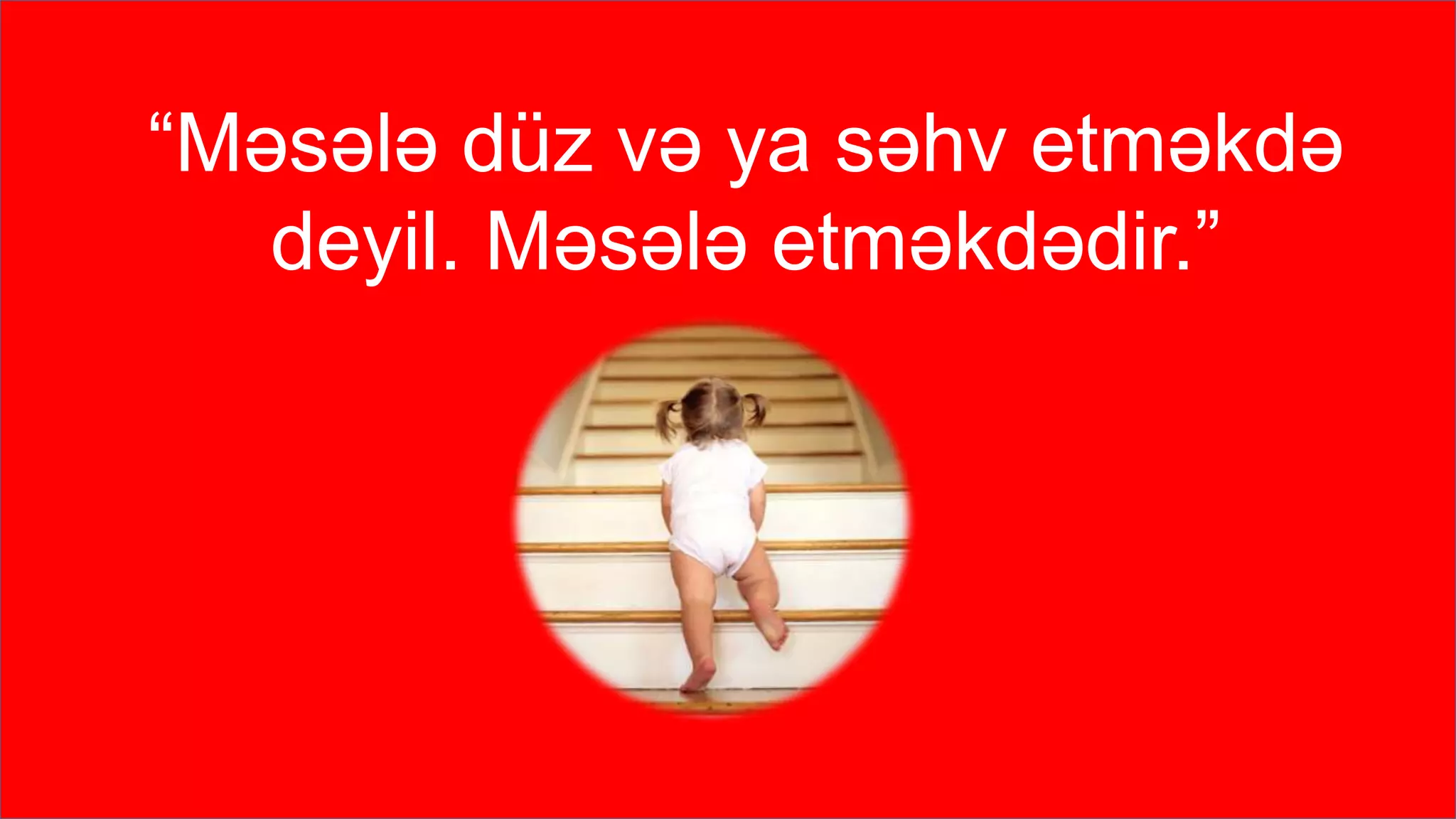 “Məsələ düz və ya səhv etməkdə
deyil. Məsələ etməkdədir.”
 