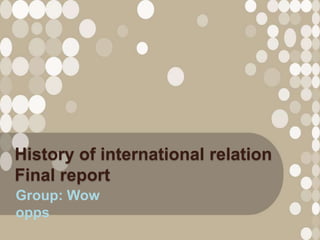 History of international relation
Final report
Group: Wow
opps
 