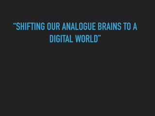 “SHIFTING OUR ANALOGUE BRAINS TO A
DIGITAL WORLD”
 