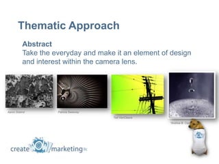 Thematic Approach
           Abstract
           Take the everyday and make it an element of design
           and interest within the camera lens.




Aaron Siskind        Patricia Sweeney

                                        Ted VanCleave
                                                        *Andrew B. Clark
 