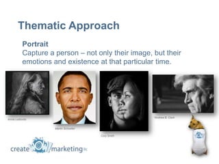 Thematic Approach
           Portrait
           Capture a person – not only their image, but their
           emotions and existence at that particular time.




                                                     *Andrew B. Clark
Annie Leibovitz


                     Martin Schoeller

                                        Cory Smith
 