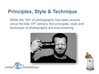 Principles, Style & Technique
While the “Art” of photography has been around
since the late 19th century, the principals, style and
technique of photography are ever-evolving.
 