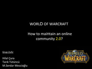 WORL D  OF WARCRAFT  How to mai n tain an online community   2.0 ?  Grup 2sıfır Hilal Çura Tarık Tütüncü M.Serdar Mescioğlu  