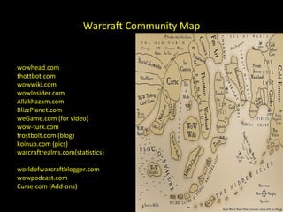 Warcraft Community Map wowhead.com  thottbot.com wowwiki.com wowInsider.com Allakhazam.com BlizzPlanet.com weGame.com (for video) wow-turk.com frostbolt.com (blog) koinup.com (pics) warcraftrealms.com(statistics) worldofwarcraftblogger.com wowpodcast.com Curse.com (Add-ons) 