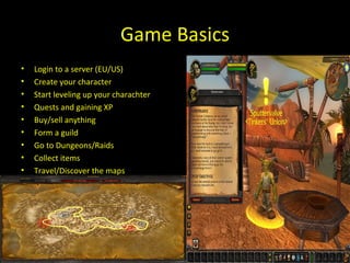 Game Basics Login to a server (EU/US) races Create your character Start leveling up your charachter Quests and gaining XP Buy/sell anything Form a guild Go to Dungeons/Raids Collect items Travel/Discover the maps 