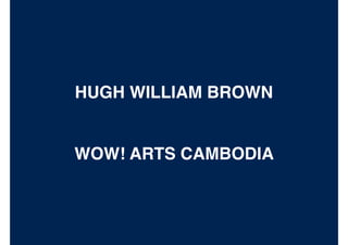 HUGH WILLIAM BROWN
WOW! ARTS CAMBODIA
 