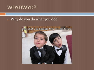 WDYDWYD? Why do you do what you do?