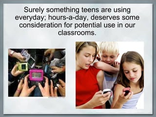 Surely something teens are using everyday; hours-a-day, deserves some consideration for potential use in our classrooms. 