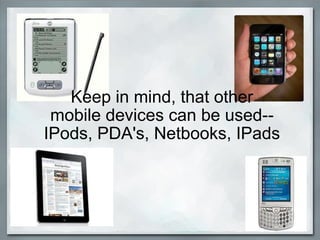 Keep in mind, that other mobile devices can be used-- IPods, PDA's, Netbooks, IPads 