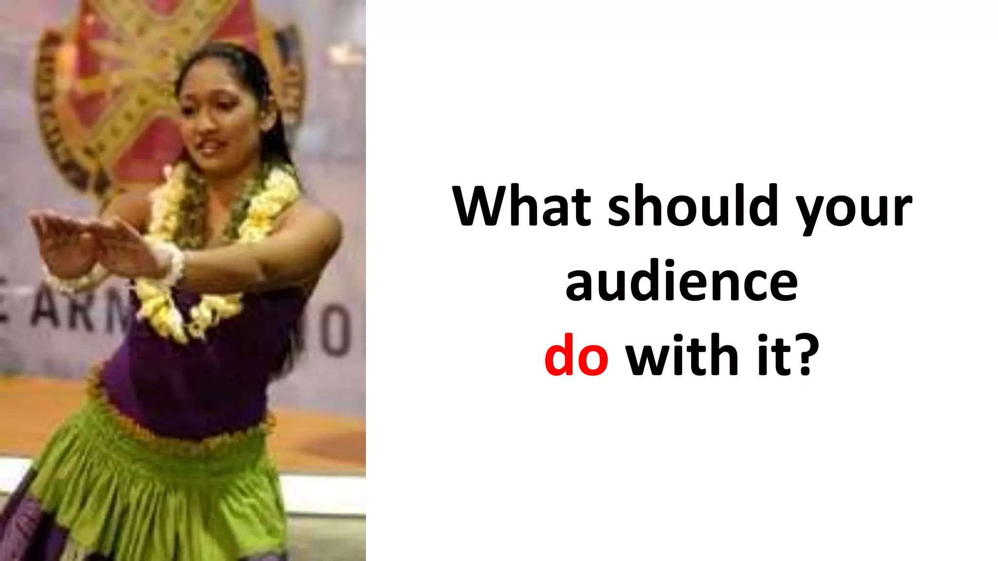 What should your
audience
do with it?
 