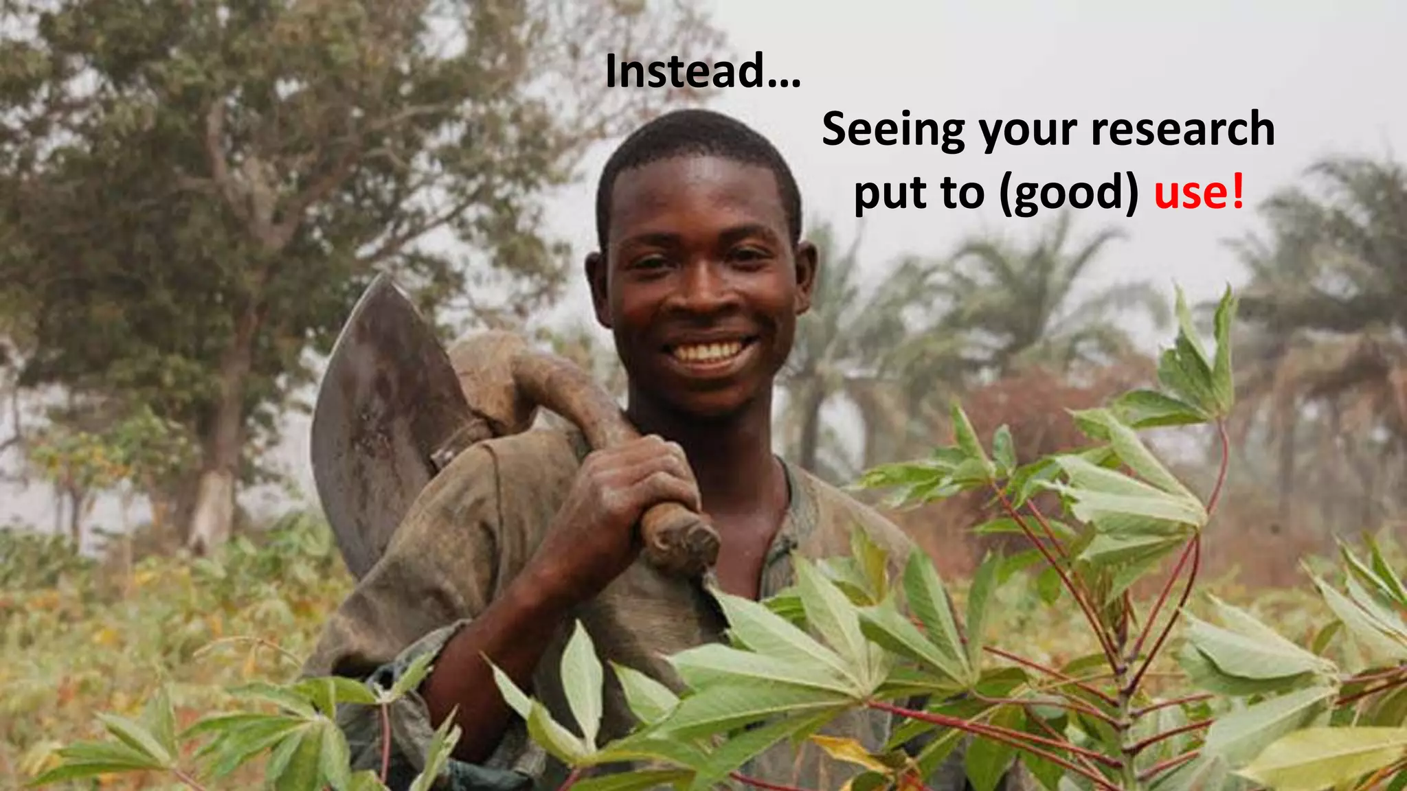 Instead…
Seeing your research
put to (good) use!
 