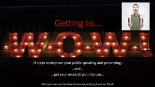 Getting to…
…9 steps to improve your public speaking and presenting…
…and…
…get your research put into use…
Most pictures are Creative Commons pictures found on FlickR
 
