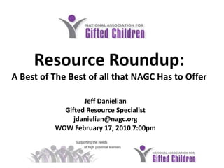 Resource Roundup:A Best of The Best of all that NAGC Has to Offer Jeff Danielian Gifted Resource Specialistjdanielian@nagc.orgWOW February 17, 2010 7:00pm 