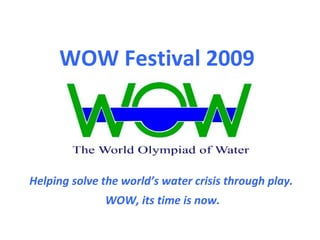 Helping solve the world’s water crisis through play.  WOW, its time is now.  WOW Festival 2009 