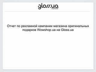 Отчет по рекламной кампании магазина оригинальных
          подарков Wowshop.ua на Gloss.ua
 