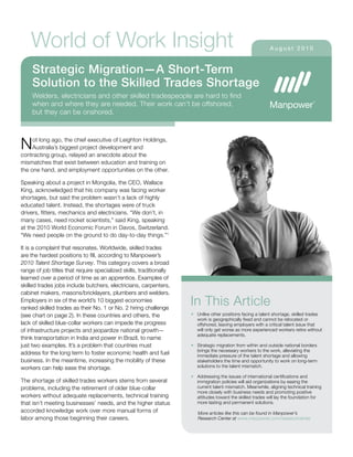 Not long ago, the chief executive of Leighton Holdings,
Australia’s biggest project development and
contracting group, relayed an anecdote about the
mismatches that exist between education and training on
the one hand, and employment opportunities on the other.
Speaking about a project in Mongolia, the CEO, Wallace
King, acknowledged that his company was facing worker
shortages, but said the problem wasn’t a lack of highly
educated talent. Instead, the shortages were of truck
drivers, fitters, mechanics and electricians. “We don’t, in
many cases, need rocket scientists,” said King, speaking
at the 2010 World Economic Forum in Davos, Switzerland.
“We need people on the ground to do day-to-day things.”1
It is a complaint that resonates. Worldwide, skilled trades
are the hardest positions to fill, according to Manpower’s
2010 Talent Shortage Survey. This category covers a broad
range of job titles that require specialized skills, traditionally
learned over a period of time as an apprentice. Examples of
skilled trades jobs include butchers, electricians, carpenters,
cabinet makers, masons/bricklayers, plumbers and welders.
Employers in six of the world’s 10 biggest economies
ranked skilled trades as their No. 1 or No. 2 hiring challenge
(see chart on page 2). In these countries and others, the
lack of skilled blue-collar workers can impede the progress
of infrastructure projects and jeopardize national growth—
think transportation in India and power in Brazil, to name
just two examples. It’s a problem that countries must
address for the long term to foster economic health and fuel
business. In the meantime, increasing the mobility of these
workers can help ease the shortage.
The shortage of skilled trades workers stems from several
problems, including the retirement of older blue-collar
workers without adequate replacements, technical training
that isn’t meeting businesses’ needs, and the higher status
accorded knowledge work over more manual forms of
labor among those beginning their careers.
In This Article
Unlike other positions facing a talent shortage, skilled trades•	
work is geographically fixed and cannot be relocated or
offshored, leaving employers with a critical talent issue that
will only get worse as more experienced workers retire without
adequate replacements.
Strategic migration from within and outside national borders•	
brings the necessary workers to the work, alleviating the
immediate pressure of the talent shortage and allowing
stakeholders the time and opportunity to work on long-term
solutions to the talent mismatch.
Addressing the issues of international certifications and•	
immigration policies will aid organizations by easing the
current talent mismatch. Meanwhile, aligning technical training
more closely with business needs and promoting positive
attitudes toward the skilled trades will lay the foundation for
more lasting and permanent solutions.
More articles like this can be found in Manpower’s
Research Center at www.manpower.com/researchcenter
Strategic Migration—A Short-Term
Solution to the Skilled Trades Shortage
Welders, electricians and other skilled tradespeople are hard to find
when and where they are needed. Their work can’t be offshored,
but they can be onshored.
World of Work Insight A u g u s t 2 0 1 0
 