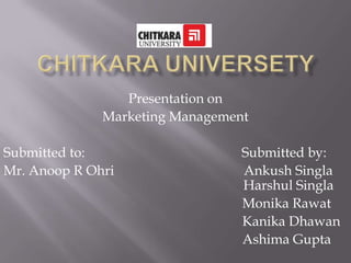 Presentation on
              Marketing Management

Submitted to:                    Submitted by:
Mr. Anoop R Ohri                 Ankush Singla
                                 Harshul Singla
                                 Monika Rawat
                                 Kanika Dhawan
                                 Ashima Gupta
 
