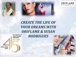 CREATE THE LIFE OF
YOUR DREAMS WITH
ORIFLAME & SUSAN
   RODRIGUES
 