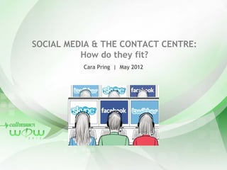 SOCIAL MEDIA & THE CONTACT CENTRE:
          How do they fit?
          Cara Pring | May 2012
 