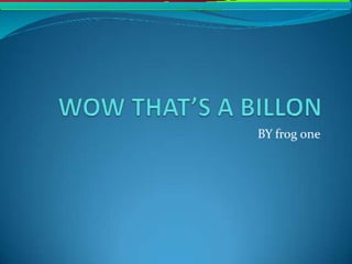 Wow that’s a billon by Frog One