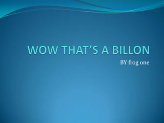 WOW THAT’S A BILLON  BY frog one 