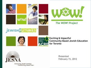 The WOW! Project




Exciting & Impactful
Community-Based Jewish Education
for Toronto




       Presented
       February 15, 2012

                       070511SMR © JESNA 2011
 